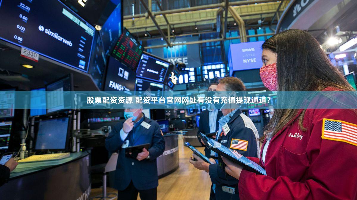 股票配资资源 配资平台官网网址有没有充值提现通道？