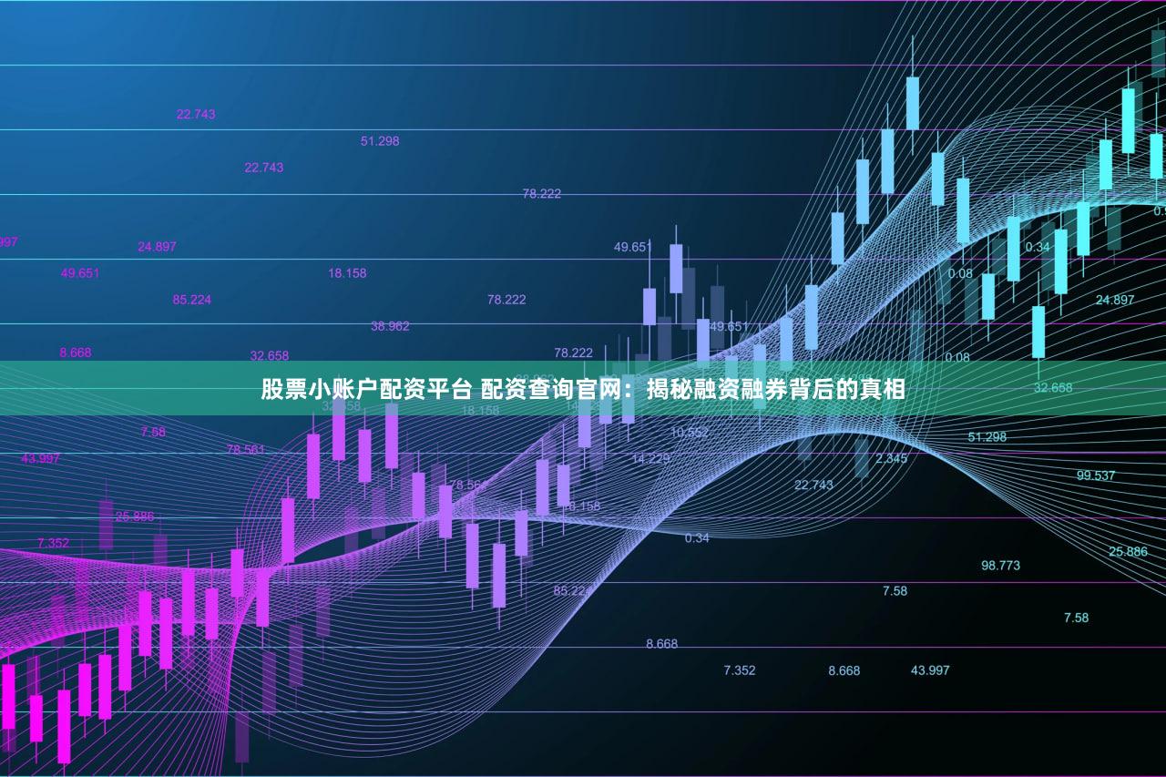 股票小账户配资平台 配资查询官网：揭秘融资融券背后的真相
