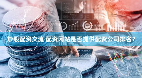 炒股配资交流 配资网站是否提供配资公司排名？