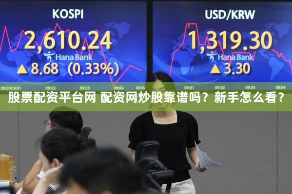 股票配资平台网 配资网炒股靠谱吗？新手怎么看？