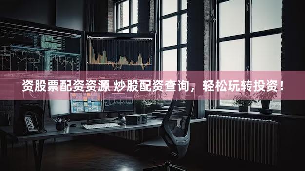 资股票配资资源 炒股配资查询，轻松玩转投资！