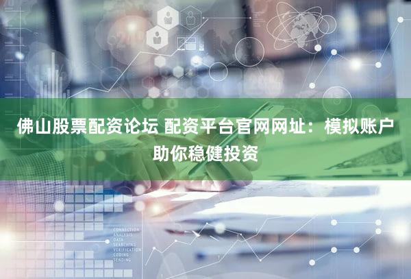 佛山股票配资论坛 配资平台官网网址：模拟账户助你稳健投资