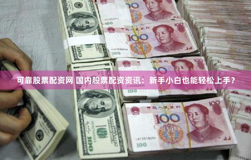 可靠股票配资网 国内股票配资资讯：新手小白也能轻松上手？