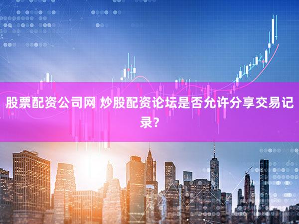 股票配资公司网 炒股配资论坛是否允许分享交易记录？