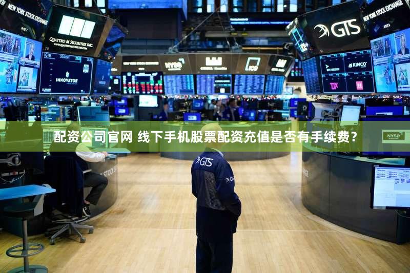 配资公司官网 线下手机股票配资充值是否有手续费？