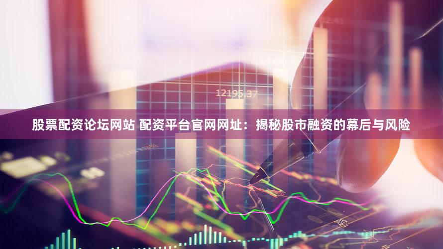 股票配资论坛网站 配资平台官网网址：揭秘股市融资的幕后与风险