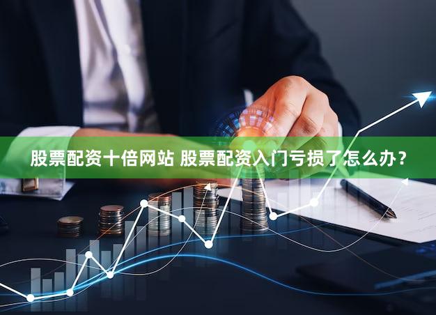 股票配资十倍网站 股票配资入门亏损了怎么办？