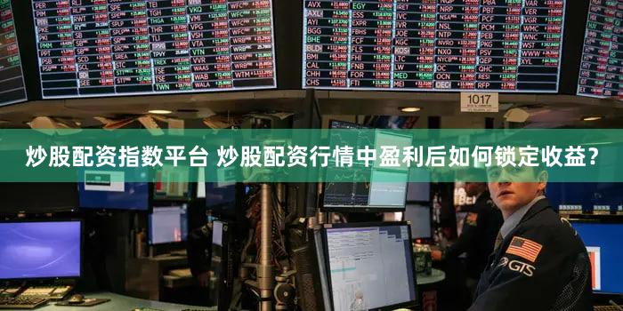炒股配资指数平台 炒股配资行情中盈利后如何锁定收益？