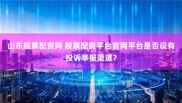山东股票配资网 股票配资平台官网平台是否设有投诉举报渠道？