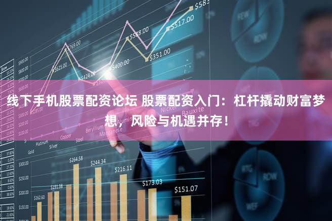 线下手机股票配资论坛 股票配资入门：杠杆撬动财富梦想，风险与机遇并存！