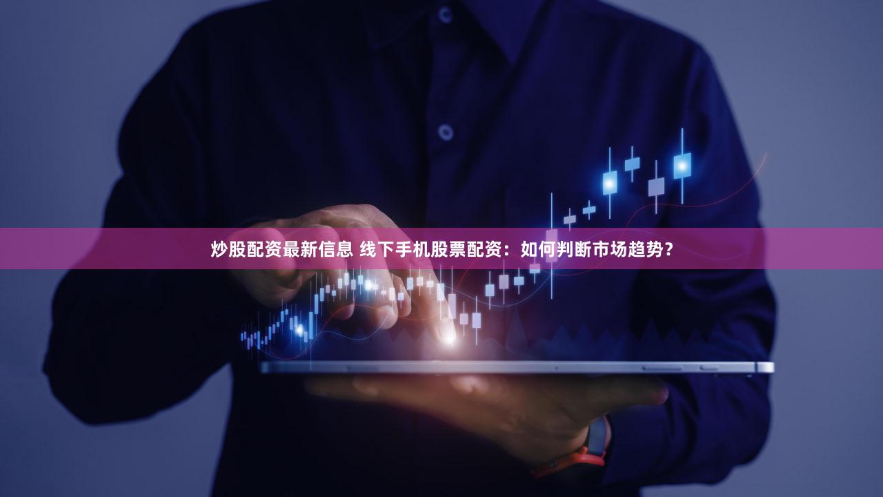 炒股配资最新信息 线下手机股票配资：如何判断市场趋势？