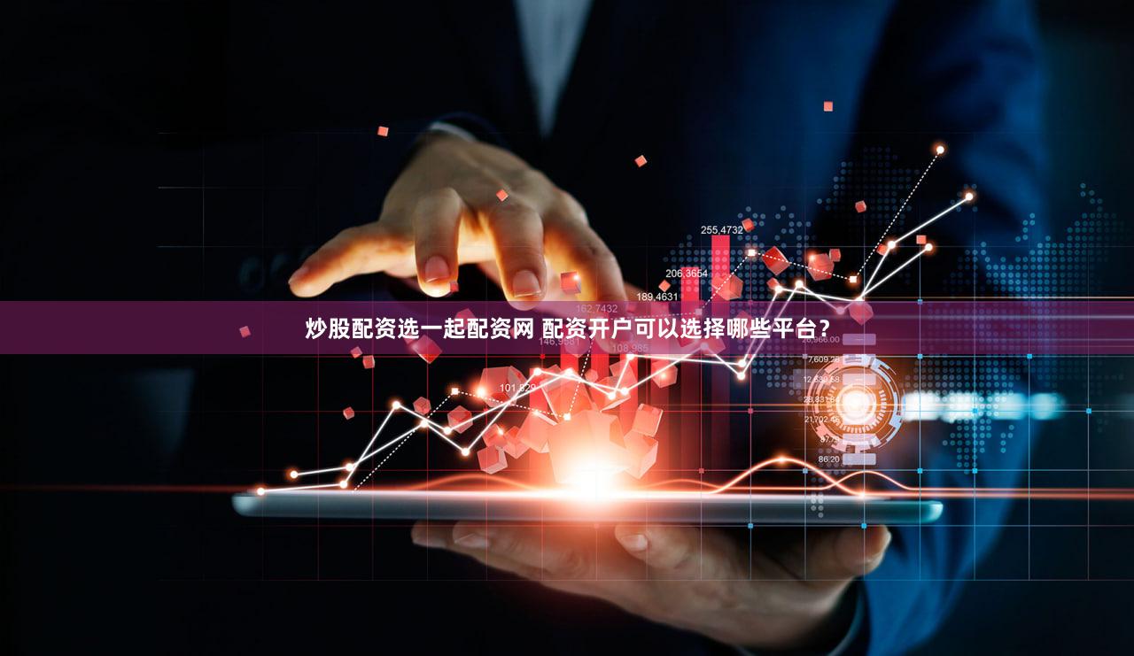 炒股配资选一起配资网 配资开户可以选择哪些平台？