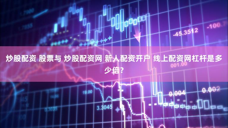 炒股配资 股票与 炒股配资网 新人配资开户 线上配资网杠杆是多少倍？