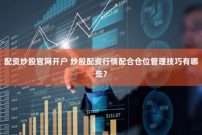 配资炒股官网开户 炒股配资行情配合仓位管理技巧有哪些？