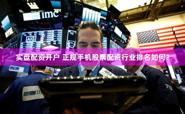 实盘配资开户 正规手机股票配资行业排名如何？