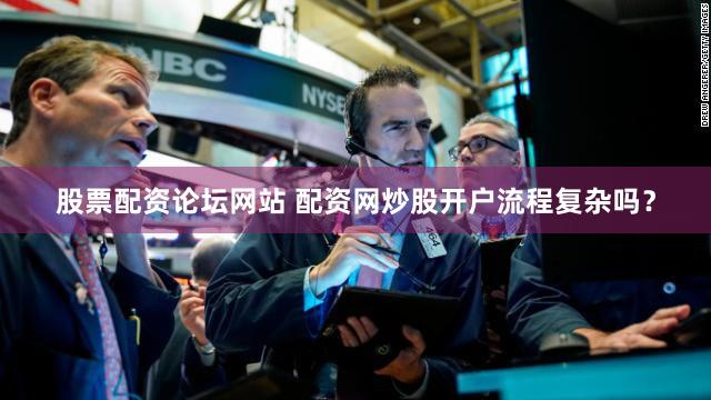 股票配资论坛网站 配资网炒股开户流程复杂吗？