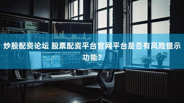 炒股配资论坛 股票配资平台官网平台是否有风险提示功能？
