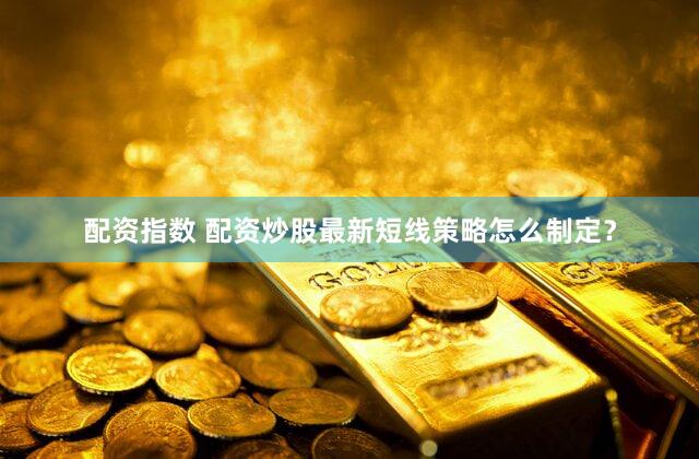 配资指数 配资炒股最新短线策略怎么制定？