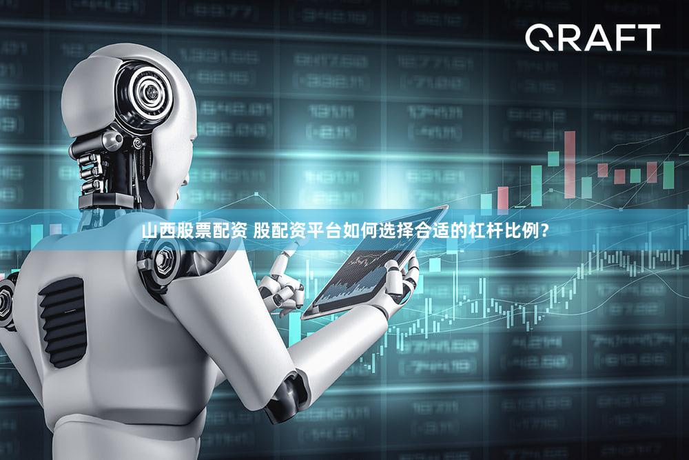 山西股票配资 股配资平台如何选择合适的杠杆比例？