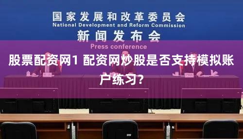 股票配资网1 配资网炒股是否支持模拟账户练习？