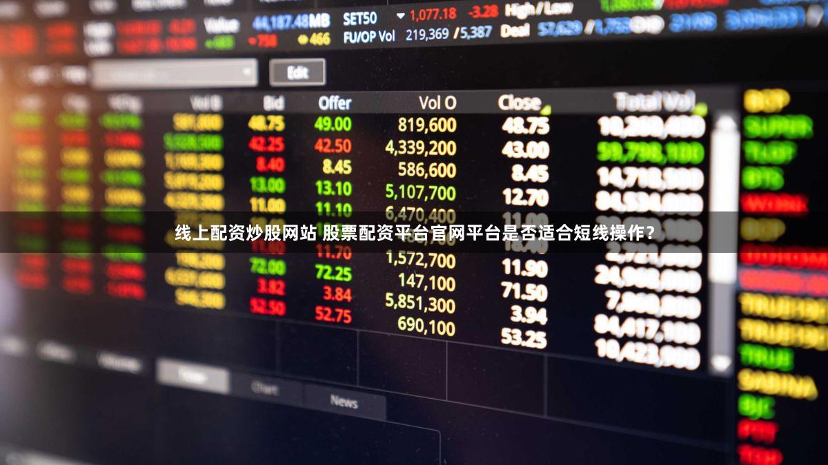 线上配资炒股网站 股票配资平台官网平台是否适合短线操作？