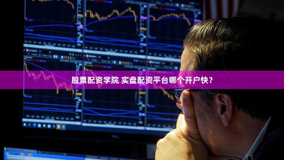 股票配资学院 实盘配资平台哪个开户快？