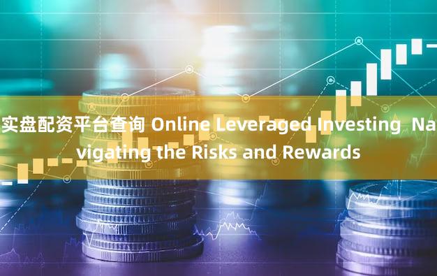 实盘配资平台查询 Online Leveraged Investing  Navigating the Risks and Rewards