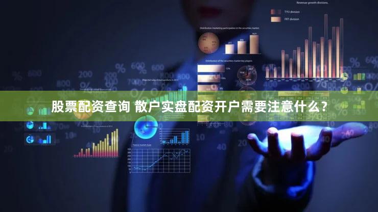 股票配资查询 散户实盘配资开户需要注意什么？