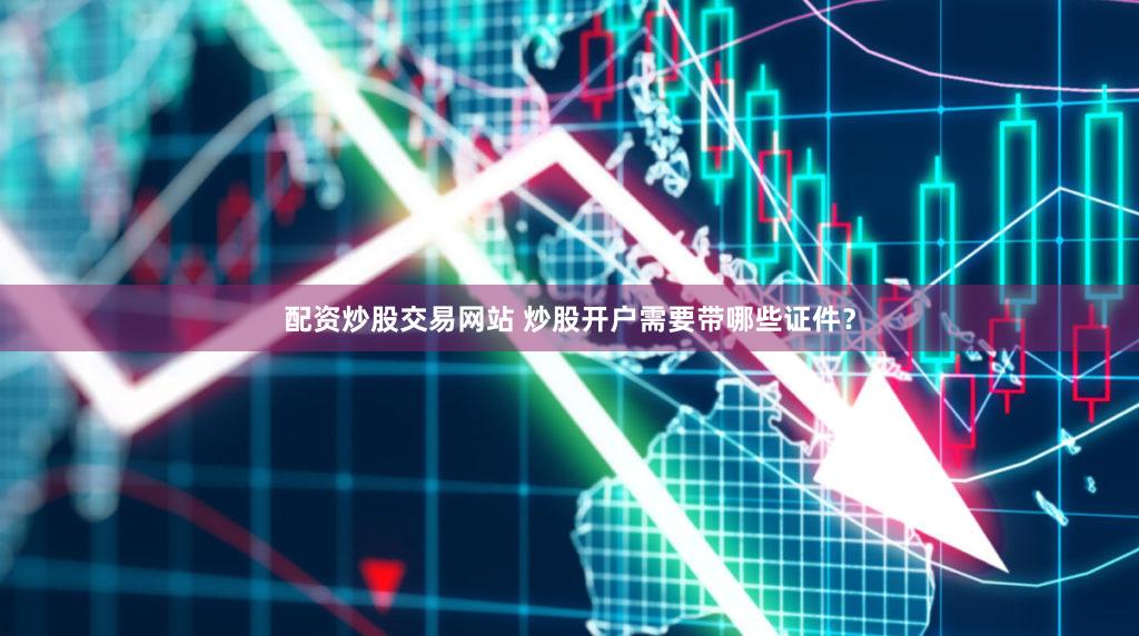 配资炒股交易网站 炒股开户需要带哪些证件？