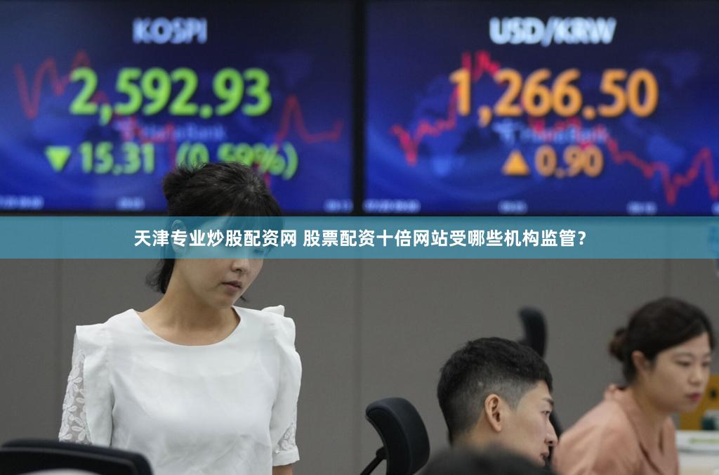 天津专业炒股配资网 股票配资十倍网站受哪些机构监管？
