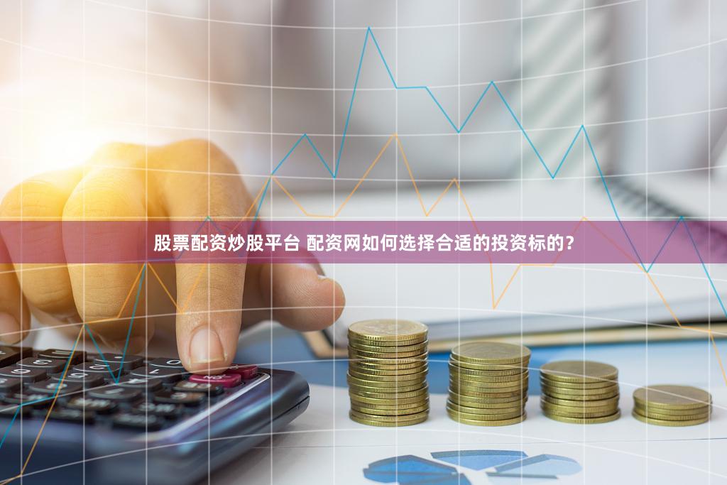 股票配资炒股平台 配资网如何选择合适的投资标的？