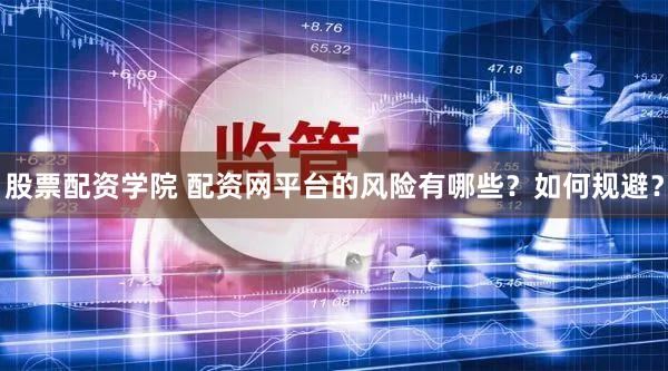股票配资学院 配资网平台的风险有哪些？如何规避？
