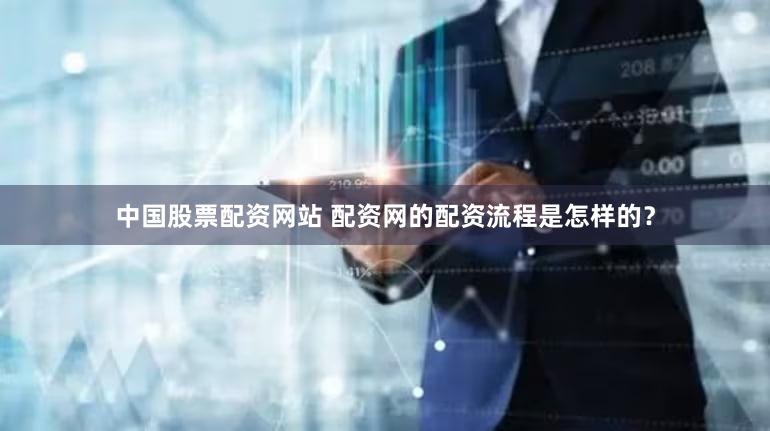 中国股票配资网站 配资网的配资流程是怎样的？