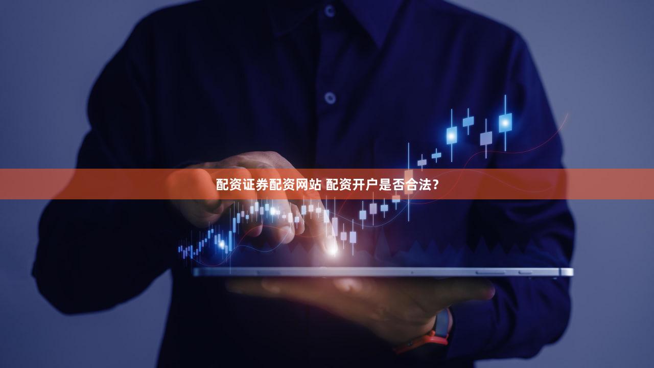 配资证券配资网站 配资开户是否合法？