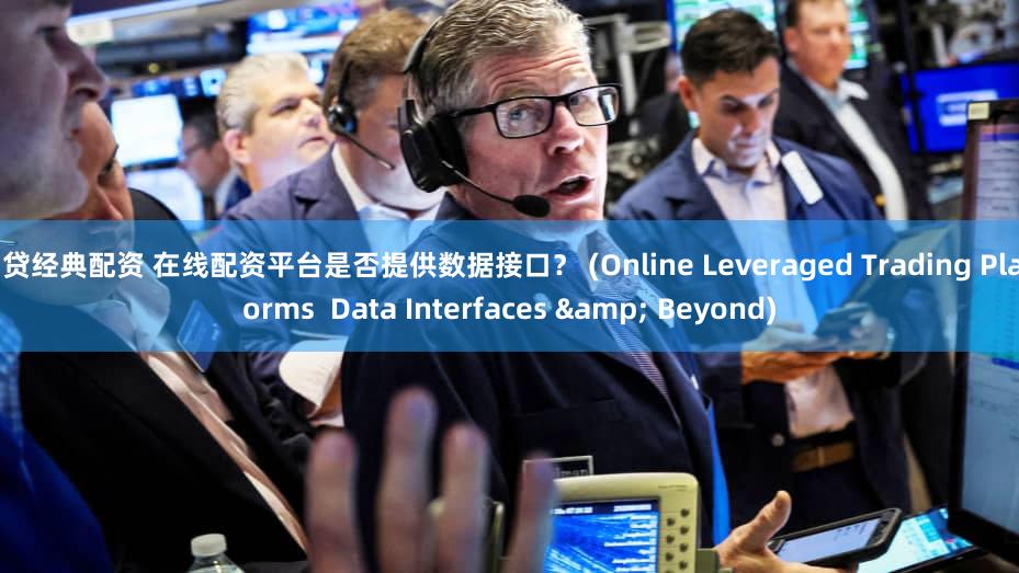 网贷经典配资 在线配资平台是否提供数据接口？ (Online Leveraged Trading Platforms  Data Interfaces & Beyond)