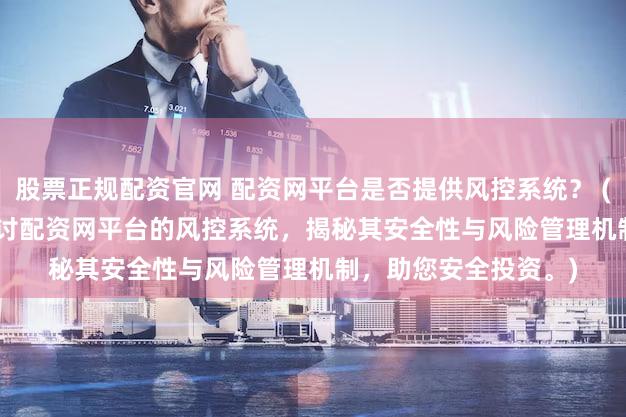 股票正规配资官网 配资网平台是否提供风控系统？ (SEO 元描述  深入探讨配资网平台的风控系统，揭秘其安全性与风险管理机制，助您安全投资。)