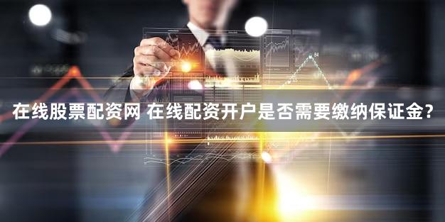 在线股票配资网 在线配资开户是否需要缴纳保证金？