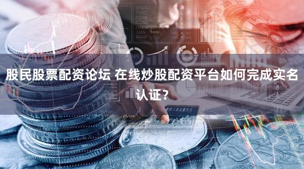 股民股票配资论坛 在线炒股配资平台如何完成实名认证？