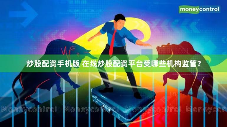 炒股配资手机版 在线炒股配资平台受哪些机构监管？
