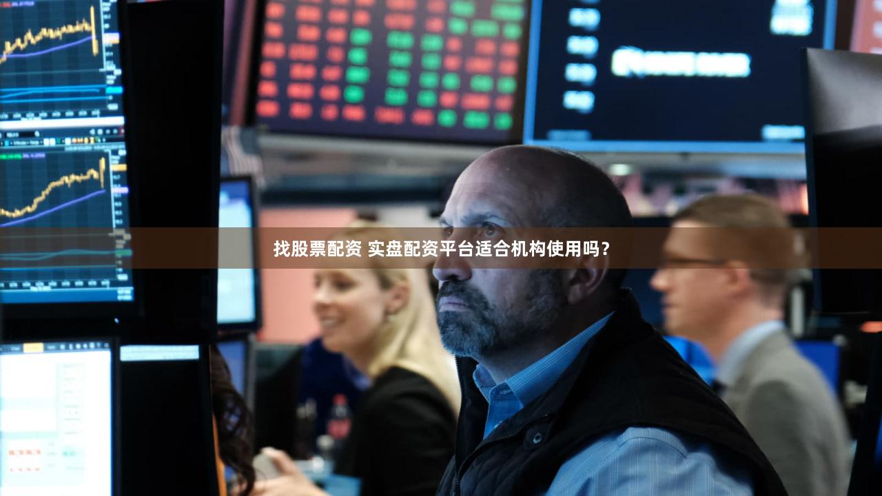 找股票配资 实盘配资平台适合机构使用吗？