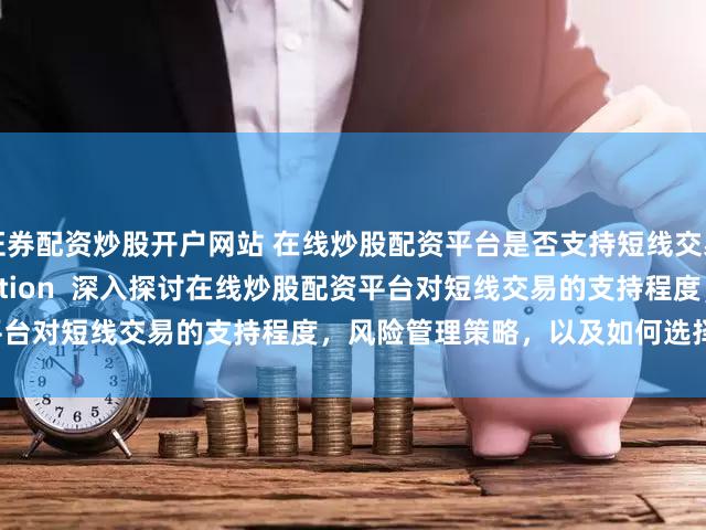 证券配资炒股开户网站 在线炒股配资平台是否支持短线交易？   (Meta Description  深入探讨在线炒股配资平台对短线交易的支持程度，风险管理策略，以及如何选择合适的平台。)