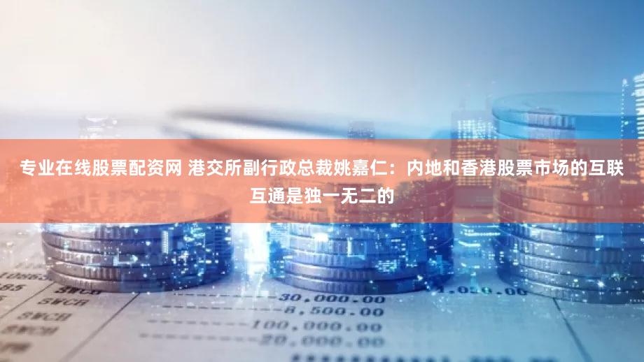 专业在线股票配资网 港交所副行政总裁姚嘉仁：内地和香港股票市场的互联互通是独一无二的