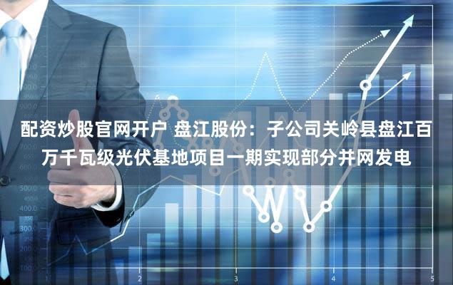 配资炒股官网开户 盘江股份：子公司关岭县盘江百万千瓦级光伏基地项目一期实现部分并网发电