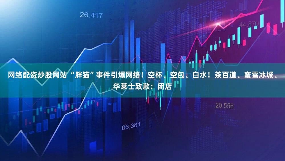 网络配资炒股网站 “胖猫”事件引爆网络！空杯、空包、白水！茶百道、蜜雪冰城、华莱士致歉：闭店