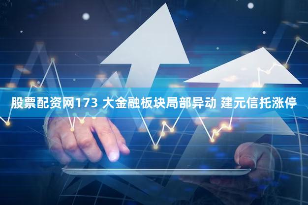 股票配资网173 大金融板块局部异动 建元信托涨停