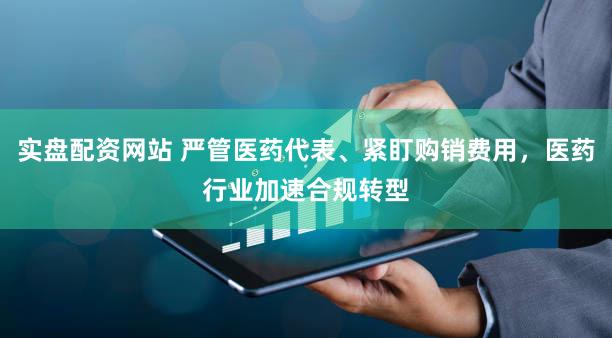 实盘配资网站 严管医药代表、紧盯购销费用，医药行业加速合规转型