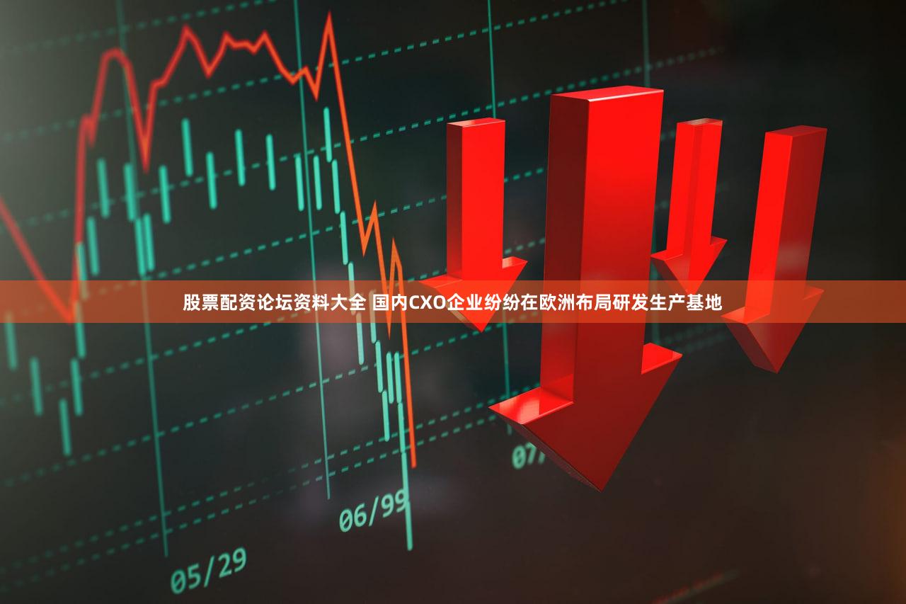 股票配资论坛资料大全 国内CXO企业纷纷在欧洲布局研发生产基地