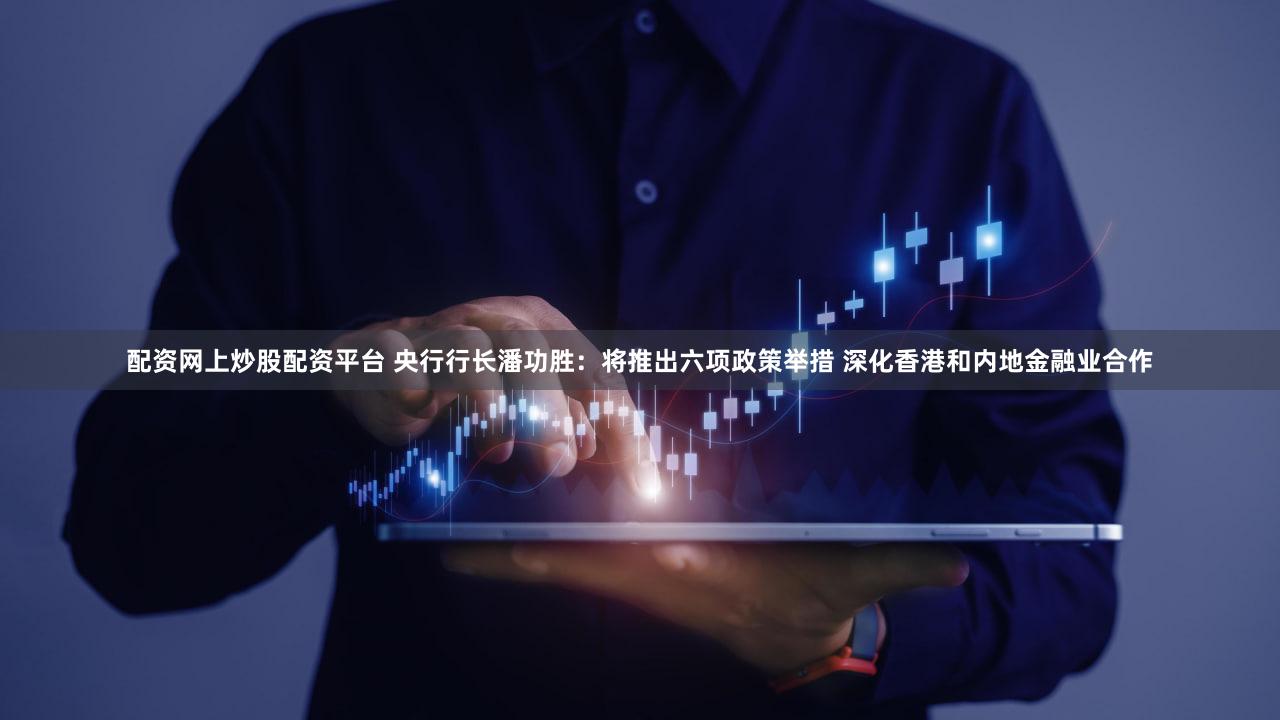 配资网上炒股配资平台 央行行长潘功胜：将推出六项政策举措 深化香港和内地金融业合作