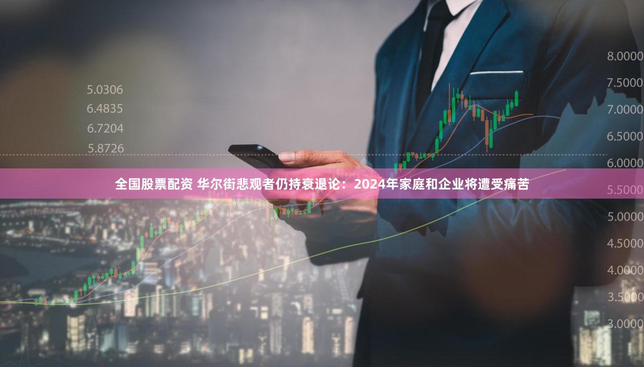 全国股票配资 华尔街悲观者仍持衰退论：2024年家庭和企业将遭受痛苦